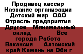 Продавец-кассир › Название организации ­ Детский мир, ОАО › Отрасль предприятия ­ Другое › Минимальный оклад ­ 30 000 - Все города Работа » Вакансии   . Алтайский край,Камень-на-Оби г.
